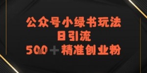日引流500+精准创业粉，公众号小绿书玩法
