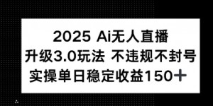 2025 AI无人直播升级3.0玩法，不违规 不封号，单日稳定收益150+