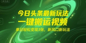 今日头条最新玩法，一键搬运视频，单日轻松变现3张， 新风口新玩法