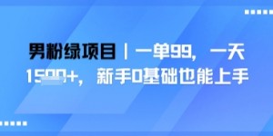 男粉绿项目，一单99，新手0基础也能上手，刚需稳定