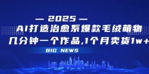 AI打造治愈系爆款毛绒萌物，几分钟一个作品，1 个月卖货 1w+