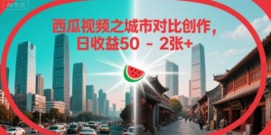 西瓜视频之城市对比创作，日收益50-2张+