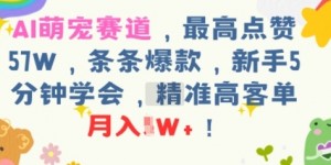 AI萌宠赛道，最高点赞57W，条条爆款，新手5分钟学会，精准高客单，月入1W+