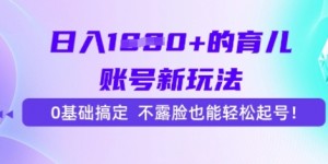 日入多张的育儿账号新玩法，0基础搞定，不露脸也能轻松起号