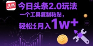 今日头条2.0玩法，一个工具复制粘贴，轻松月入1w+