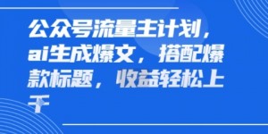 公众号流量主计划，ai生成爆文，搭配爆款标题，轻松收益几张