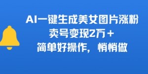AI一键生成美女图片涨粉，卖号变现2W+，简单好操作，悄悄做