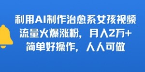 利用AI制作治愈系女孩视频，流量火爆涨粉，月入2W+，简单好操作，人人可做