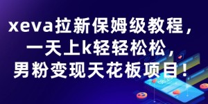xeva拉新保姆级教程，一天上k轻轻松松，男粉变现天花板项目