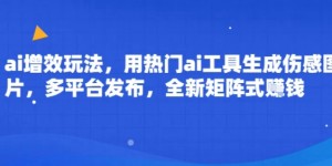 ai增效玩法，用热门ai工具生成伤感图片，多平台发布，全新矩阵式挣钱