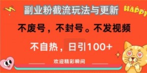 副业粉截流玩法与更新，不废号，不封号，不发视频，不自热，日引100+