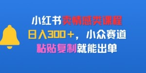 小红书卖情感类课程，日入3张+，小众赛道，粘贴复制就能出单
