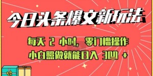今日头条文章玩法：AI玩法 3.0零门槛操作，小白每天 2 小时照做就能日入3张+ 的实测变现技巧
