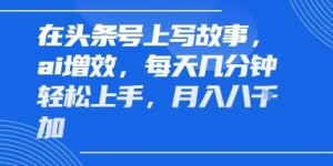 在头条号上写故事，ai增效，每天几分钟轻松上手，月入8k