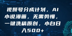 视频号分成计划，AI小说漫画，无需剪慢，一键洗稿原创，小白日入多张