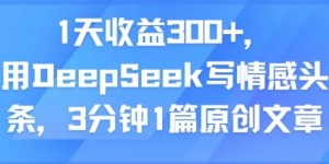 1天收益300+，用DeepSeek写情感头条，3分钟1篇原创文章