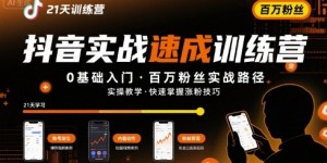 21天抖音实操训练营0基础，抖音百万粉丝实战速成