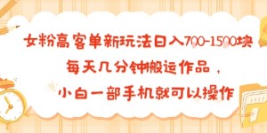 女粉高客单新玩法日入7张，每天几分钟搬运作品，小白一部手机就可以操作