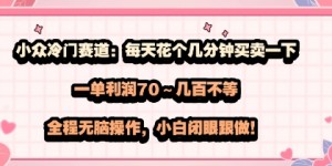 小众冷门赛道：每天花个几分钟买卖一下，一单利润70～几张不等，全程无脑操作，小白闭眼跟做