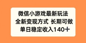微信小游戏最新玩法，全新变现方式，单日稳定收益140+