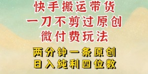 快手黑科技搬运带货，一刀不剪过原创，微付费投流玩法，轻松日入四位数，深层揭秘玩法