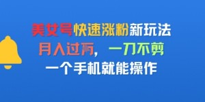 美女号快速涨粉新玩法，月入过W，一刀不剪，一个手机就能操作