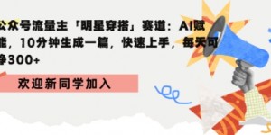 公众号流量主明星穿搭赛道，AI赋能10分钟生成一篇，快速上手，每天收益3张