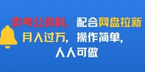 卖考公资料，配合网盘拉新，月入过W，操作简单，人人可做