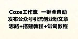 Coze工作流一键全自动发布公众号引流创业粉文章，思路+搭建教程+提示词教程
