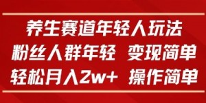 养生赛道年轻人玩法，粉丝人群年轻，变现简单，轻松月入2w+，操作简单