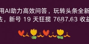 利用AI助力高效问答，玩转头条全新玩法，新号19 天狂揽 7k+收益