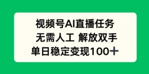 视频号AI直播任务，无需人工，解放双手，当天变现100+