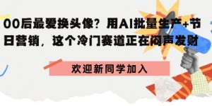 00后最爱换头像？用AI批量生产+节日营销，实现闷声发财