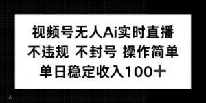 视频号无人Ai实时直播不违规不封号操作简单单日稳定收入100