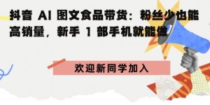 抖音AI图文食品带货：粉丝少也能高销量，新手1部手机就能做
