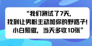 我们测试了7天，找到让男粉主动加你的野路子！小白照做，当天收益多张