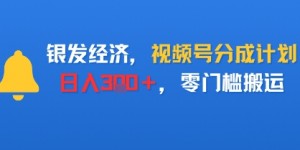 银发经济，视频号分成计划，日入3张＋，零门槛搬运