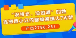 “没特长、没资源”的她，靠搬运小众内容单条爆火7W赞，产出2786！