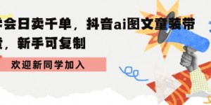 学会日卖千单，抖音ai图文童装带货，新手可复制