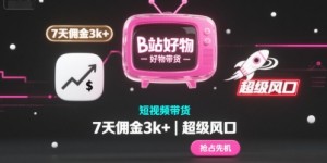 B站好物短视频带货，7天佣金3k+，超级风口【揭秘】