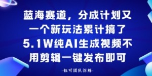 蓝海赛道，分成计划又一个新玩法累计搞了5.1W，纯AI生成视频不用剪辑一键发布即可