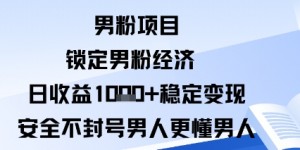 男粉项目：锁定男粉经济日收益1k+稳定变现安全不封号，男人更懂男人