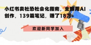 小红书卖社恐社会化指南，全部用AI创作，139篇笔记，搞了18W+