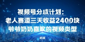 视频号分成计划：老人赛道三天收益2.4K块爷爷奶奶喜欢的视频类型
