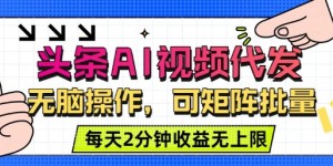 头条AI视频代发，无脑操作，可矩阵批量，每天2分钟收益无上限