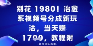 别花1980！治愈系视频号分成新玩法，0成本，当天賺多张