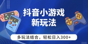 【抖音小游戏新玩法】多玩法结合，日入3张