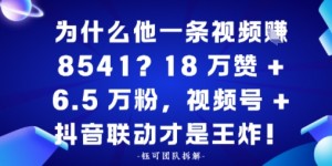 为什么他一条视频賺8541？18万赞+6.5 W粉，视频号+抖音联动才是王炸！