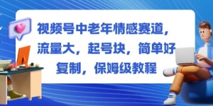 视频号中老年情感赛道，流量大，起号块，简单好复制，保姆级教程
