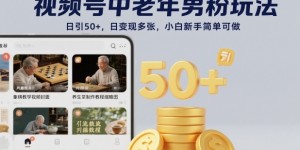 视频号中老年男粉玩法，日引50+，日变现多张，小白新手简单可做